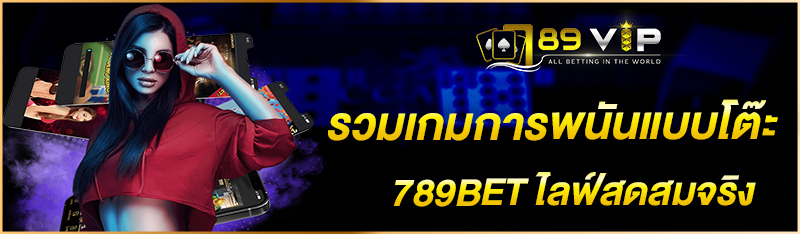 รวมเกมการพนันแบบโต๊ะ 789BET ไลฟ์สดสมจริง